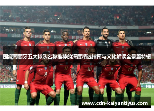 围绕葡萄牙五大球队名称推荐的深度精选指南与文化解读全景篇特辑