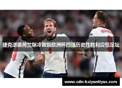 捷克逆袭荷兰爆冷晋级欧洲杯四强历史性胜利震惊足坛