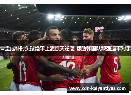 曹圭成补时头球绝平上演惊天逆袭 帮助韩国队顽强逼平对手