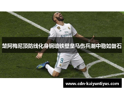 楚阿梅尼顶防线化身铜墙铁壁皇马伤兵潮中稳如磐石