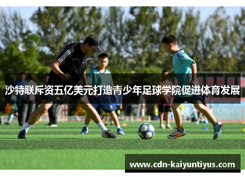 沙特联斥资五亿美元打造青少年足球学院促进体育发展