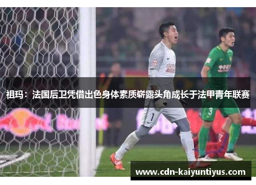 祖玛：法国后卫凭借出色身体素质崭露头角成长于法甲青年联赛