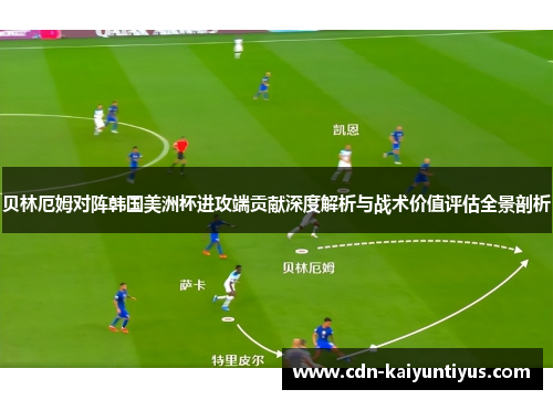 贝林厄姆对阵韩国美洲杯进攻端贡献深度解析与战术价值评估全景剖析