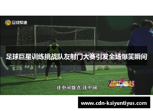 足球巨星训练挑战队友射门大赛引发全场爆笑瞬间