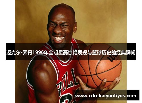 迈克尔·乔丹1996年全明星赛惊艳表现与篮球历史的经典瞬间